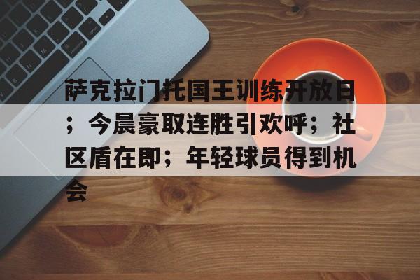 九游体育APP-包含萨克拉门托国王训练开放日；今晨豪取连胜引欢呼；社区盾在即；年轻球员得到机会的词条